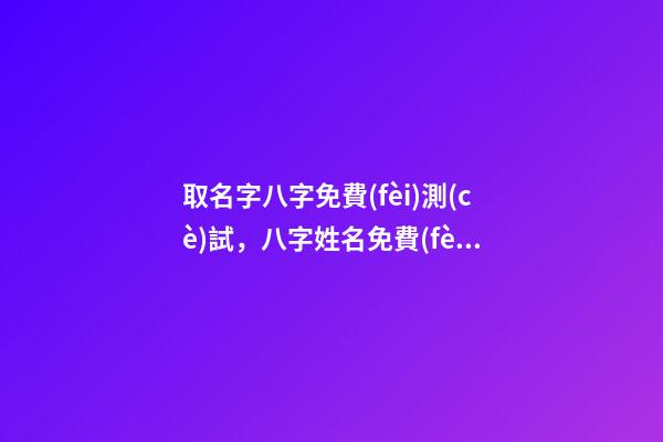 取名字八字免費(fèi)測(cè)試，八字姓名免費(fèi)測(cè)試打分？ 免費(fèi)八字姓名測(cè)試打分，免費(fèi)姓名測(cè)試打分